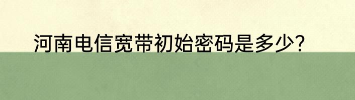 河南电信宽带初始密码是多少？