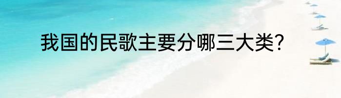我国的民歌主要分哪三大类？