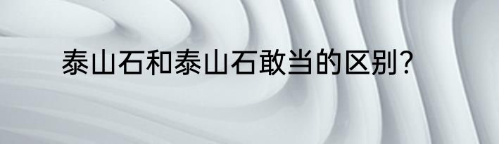 泰山石和泰山石敢当的区别？