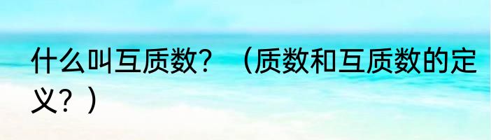 什么叫互质数？（质数和互质数的定义？）