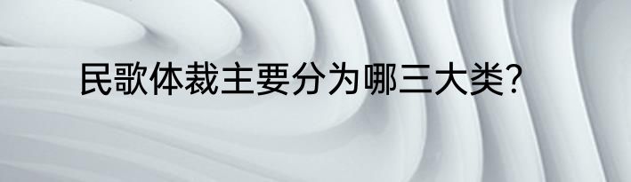 民歌体裁主要分为哪三大类？