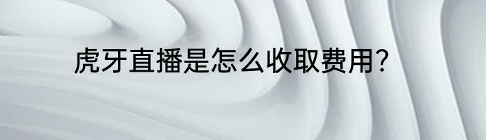 虎牙直播是怎么收取费用？