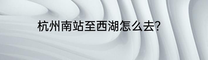 杭州南站至西湖怎么去？