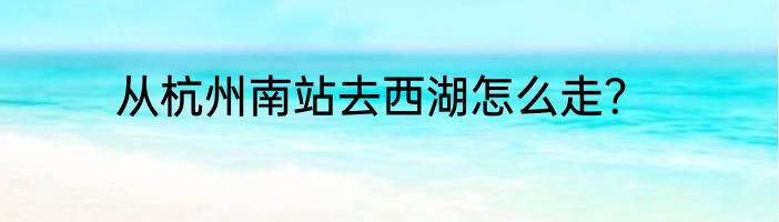 从杭州南站去西湖怎么走？