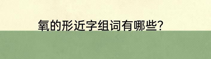 氧的形近字组词有哪些？