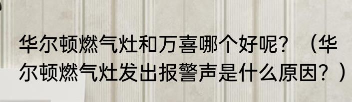 华尔顿燃气灶和万喜哪个好呢？（华尔顿燃气灶发出报警声是什么原因？）
