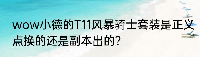 wow小德的T11风暴骑士套装是正义点换的还是副本出的？