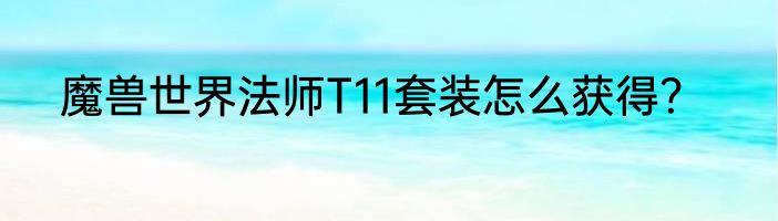 魔兽世界法师T11套装怎么获得？