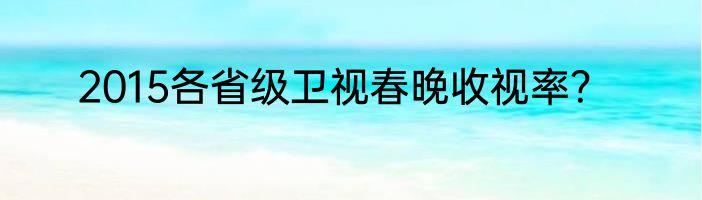 2015各省级卫视春晚收视率？