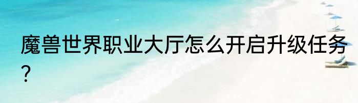 魔兽世界职业大厅怎么开启升级任务？