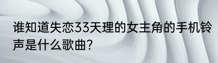 谁知道失恋33天理的女主角的手机铃声是什么歌曲？
