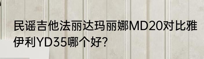 民谣吉他法丽达玛丽娜MD20对比雅伊利YD35哪个好？