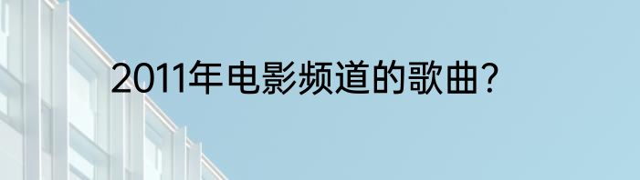 2011年电影频道的歌曲？