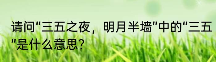 请问“三五之夜，明月半墙”中的“三五”是什么意思？