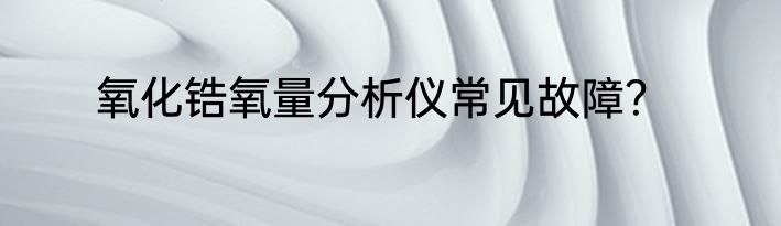 氧化锆氧量分析仪常见故障？