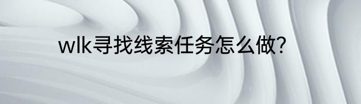 wlk寻找线索任务怎么做？