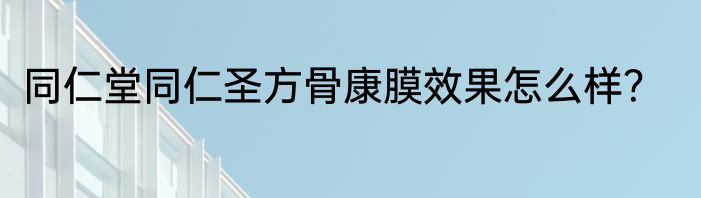 同仁堂同仁圣方骨康膜效果怎么样？