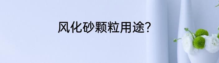 风化砂颗粒用途？