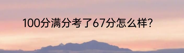 100分满分考了67分怎么样？