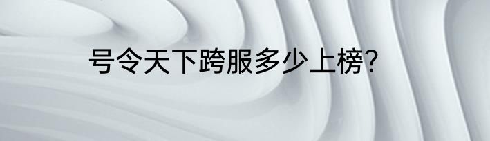 号令天下跨服多少上榜？