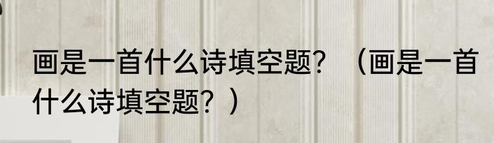 画是一首什么诗填空题？（画是一首什么诗填空题？）