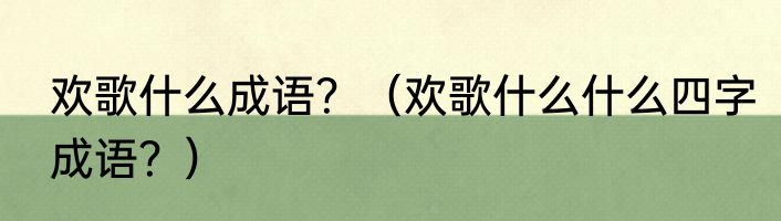 欢歌什么成语？（欢歌什么什么四字成语？）