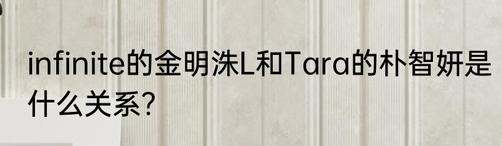 infinite的金明洙L和Tara的朴智妍是什么关系？