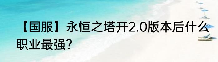【国服】永恒之塔开2.0版本后什么职业最强？