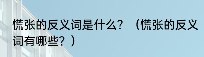 慌张的反义词是什么？（慌张的反义词有哪些？）