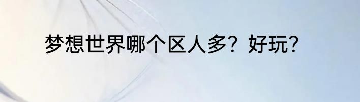梦想世界哪个区人多？好玩？