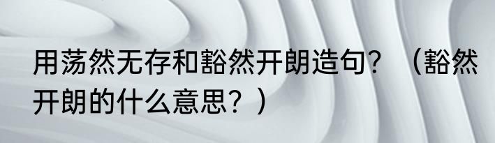 用荡然无存和豁然开朗造句？（豁然开朗的什么意思？）