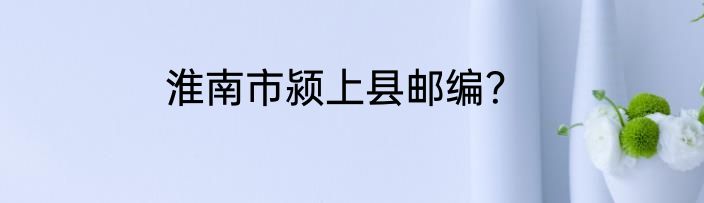 淮南市颍上县邮编？