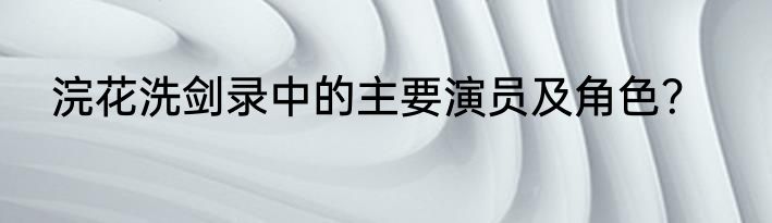 浣花洗剑录中的主要演员及角色？