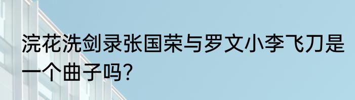 浣花洗剑录张国荣与罗文小李飞刀是一个曲子吗？