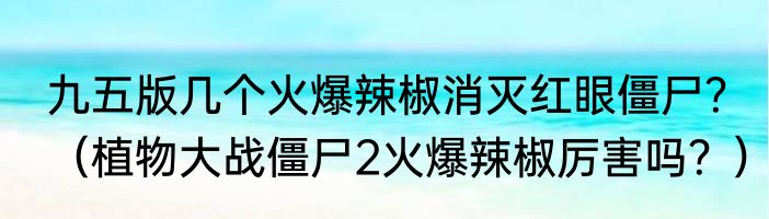 九五版几个火爆辣椒消灭红眼僵尸？（植物大战僵尸2火爆辣椒厉害吗？）