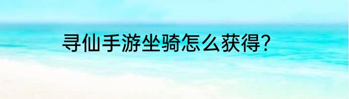 寻仙手游坐骑怎么获得？