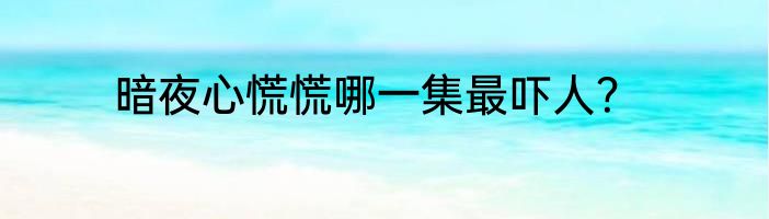 暗夜心慌慌哪一集最吓人？