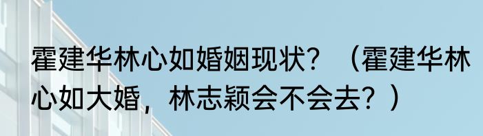 霍建华林心如婚姻现状？（霍建华林心如大婚，林志颖会不会去？）