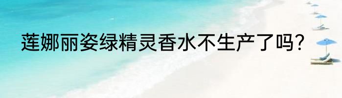 莲娜丽姿绿精灵香水不生产了吗？