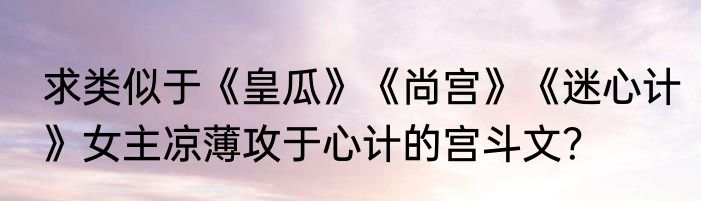 求类似于《皇瓜》《尚宫》《迷心计》女主凉薄攻于心计的宫斗文？