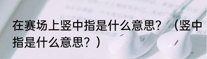 在赛场上竖中指是什么意思？（竖中指是什么意思？）