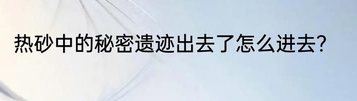 热砂中的秘密遗迹出去了怎么进去？