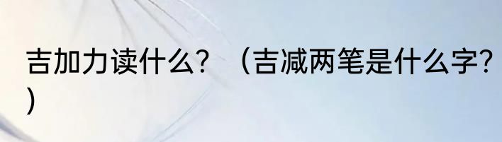 吉加力读什么？（吉减两笔是什么字？）