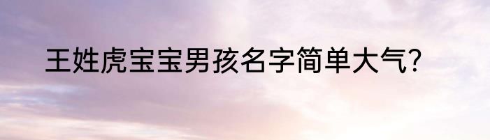 王姓虎宝宝男孩名字简单大气？