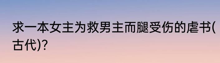 求一本女主为救男主而腿受伤的虐书(古代)？