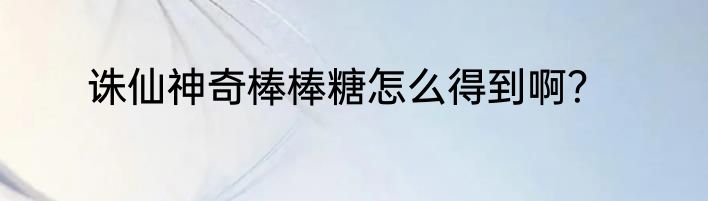 诛仙神奇棒棒糖怎么得到啊？