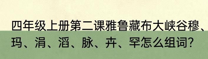 四年级上册第二课雅鲁藏布大峡谷穆、玛、涓、滔、脉、卉、罕怎么组词？