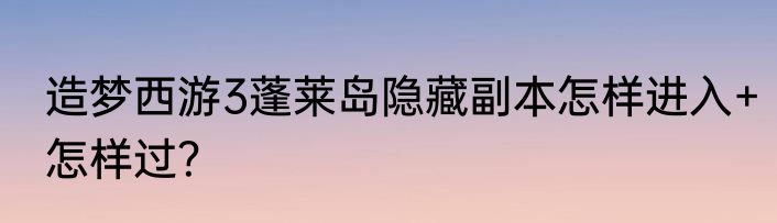 造梦西游3蓬莱岛隐藏副本怎样进入+怎样过？