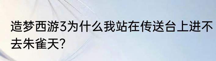 造梦西游3为什么我站在传送台上进不去朱雀天？