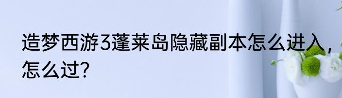 造梦西游3蓬莱岛隐藏副本怎么进入，怎么过？